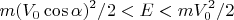 $$m(V_0\cos \alpha)^2/2<E<mV_0^2/2$$