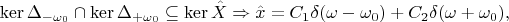 $$\operatorname{ker}\Delta_{-\omega_0} \cap \operatorname{ker}\Delta_{+\omega_0} \subseteq \operatorname{ker}\hat{X} \Rightarrow \hat{x}=C_1 \delta(\omega - \omega_0)+C_2 \delta(\omega + \omega_0),$$