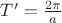 $T'=\frac{2\pi}{a}$