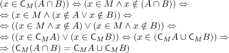 \parindent=0px$(x \in \mathsf{C}_M(A \cap B)) \Leftrightarrow (x \in M \wedge x \notin (A \cap B)) \Leftrightarrow \\
\Leftrightarrow (x \in M \wedge (x \notin A \vee x \notin B)) \Leftrightarrow \\
\Leftrightarrow ((x \in M \wedge x \notin A) \vee (x \in M \wedge x \notin B)) \Leftrightarrow \\
\Leftrightarrow ((x \in \mathsf{C}_MA) \vee (x \in \mathsf{C}_MB)) \Leftrightarrow (x \in (\mathsf{C}_MA \cup \mathsf{C}_MB)) \Rightarrow \\
\Rightarrow (\mathsf{C}_M(A \cap B) = \mathsf{C}_MA \cup \mathsf{C}_MB)$
