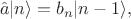 $$\hat{a}|n\rangle=b_n|n-1\rangle,$$