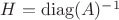 $H=\operatorname{diag}(A)^{-1}$