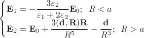 $$\begin{cases} \mathbf{E}_{1}=-\dfrac{3\varepsilon_{2}}{\varepsilon_{1}+2\varepsilon_{2}}\mathbf{E}_{0}; \,\,\, R<a \\ \mathbf{E}_{2}=\mathbf{E}_{0}+\dfrac{3(\mathbf{d},\mathbf{R})\mathbf{R}}{R^{5}}-\dfrac{\mathbf{d}}{R^{3}}; \,\,\, R> a \end{cases}$$