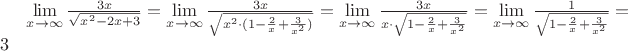 $\[
\mathop {\lim }\limits_{x \to \infty } \frac{{3x}}{{\sqrt {x^2  - 2x + 3} }} = \mathop {\lim }\limits_{x \to \infty } \frac{{3x}}{{\sqrt {x^2  \cdot (1 - \frac{2}{x} + \frac{3}{{x^2 }})} }} = \mathop {\lim }\limits_{x \to \infty } \frac{{3x}}{{x \cdot \sqrt {1 - \frac{2}{x} + \frac{3}{{x^2 }}} }} = \mathop {\lim }\limits_{x \to \infty } \frac{1}{{\sqrt {1 - \frac{2}{x} + \frac{3}{{x^2 }}} }} = 3
\]$