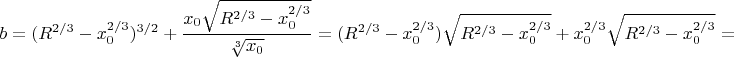$$b={(R^{2/3}-x^{2/3}_0)^{3/2}+\dfrac{x_0\sqrt{R^{2/3}-x_0^{2/3}}}{\sqrt[3]{x_0}}={(R^{2/3}-x^{2/3}_0)\sqrt{R^{2/3}-x^{2/3}_0}+x_0^{2/3}\sqrt{R^{2/3}-x_0^{2/3}}} =$$