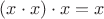 $(x \cdot x ) \cdot x = x$
