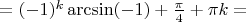 $=(- 1)^k \arcsin (-1) + \frac{\pi}{4}+\pi k =$