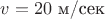 $v=20\,\, \text{м/сек}$