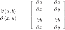 $$\[
\frac{{\partial \left( {a,b} \right)}}
{{\partial \left( {x,y} \right)}} \enskip \equiv \enskip \left[ {\begin{array}{*{20}c}
   {\dfrac{{\partial a}}
{{\partial x}}} & {} & {\dfrac{{\partial a}}
{{\partial y}}}  \\
   {} & {} & {}  \\
   {\dfrac{{\partial b}}
{{\partial x}}} & {} & {\dfrac{{\partial b}}
{{\partial y}}}  \\

 \end{array} } \right]
\]
$$