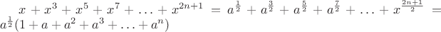 $x+x^3+x^5+x^7+\ldots+x^{2n+1} = a^{\frac 1 2}+a^{\frac 3 2}+a^{\frac 5 2}+a^{\frac 7 2}+\ldots+x^{\frac {2n+1}{2}} = a^{\frac 1 2}(1+a+a^2+a^3+\ldots+a^{n})$