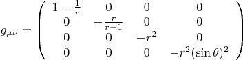 $ g_{\mu \nu} = \left( {\begin{array}{cccc}
1 - \frac{1}{r}  &  0 &   0 & 0   \\
0  &  -\frac{r}{r-1}  &   0  & 0    \\
0  &  0  &  -r^2  & 0   \\
0 &  0  &  0  &  -r^2(\sin\theta)^2     \\
 \end{array} }\right)  $