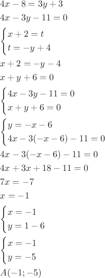 \[
\begin{gathered}
  4x - 8 = 3y + 3 \hfill \\
  4x - 3y - 11 = 0 \hfill \\
  \left\{ \begin{gathered}
  x + 2 = t \hfill \\
  t =  - y + 4 \hfill \\ 
\end{gathered}  \right. \hfill \\
  x + 2 =  - y - 4 \hfill \\
  x + y + 6 = 0 \hfill \\
  \left\{ \begin{gathered}
  4x - 3y - 11 = 0 \hfill \\
  x + y + 6 = 0 \hfill \\ 
\end{gathered}  \right. \hfill \\
  \left\{ \begin{gathered}
  y =  - x - 6 \hfill \\
  4x - 3( - x - 6) - 11 = 0 \hfill \\ 
\end{gathered}  \right. \hfill \\
  4x - 3( - x - 6) - 11 = 0 \hfill \\
  4x + 3x + 18 - 11 = 0 \hfill \\
  7x =  - 7 \hfill \\
  x =  - 1 \hfill \\
  \left\{ \begin{gathered}
  x =  - 1 \hfill \\
  y = 1 - 6 \hfill \\ 
\end{gathered}  \right. \hfill \\
  \left\{ \begin{gathered}
  x =  - 1 \hfill \\
  y =  - 5 \hfill \\ 
\end{gathered}  \right. \hfill \\
  A( - 1; - 5) \hfill \\ 
\end{gathered} 
\]