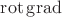 $\operatorname{rot}\operatorname{grad}$ $\operatorname{rot}\operatorname{grad}$