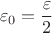 $$ \varepsilon_0=\frac \varepsilon 2 $$