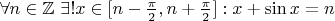 $\forall n \in \mathbb Z \  \exists ! x \in [n-\frac{\pi}{2},n+\frac{\pi}{2}]: x + \sin x = n$