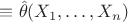 \hat{\theta} \equiv \hat{\theta}(X_1,\ldots,X_n)