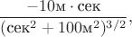 $$\frac{-10\text{м}\cdot\text{сек}}{(\text{сек}^2+100\text{м}^2)^{3/2}},$$