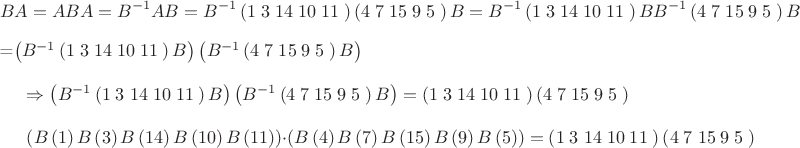 $$
BA = AB \\
A = B^{-1}AB =B^{-1} \left ( 1 \;3 \; 14  \;10  \;11 \; \right ) \left( 4 \; 7 \; 15 \; 9 \; 5 \; \right) B = B^{-1} \left ( 1 \;3 \; 14  \;10  \;11 \; \right ) BB^{-1}  \left( 4 \; 7 \; 15 \; 9 \; 5 \; \right) B
$$ 
=\left (B^{-1} \left ( 1 \;3 \; 14  \;10  \;11 \; \right ) B \right )
\left( B^{-1}  \left( 4 \; 7 \; 15 \; 9 \; 5 \; \right) B\right )\\
$$

\Rightarrow \left (B^{-1} \left ( 1 \;3 \; 14  \;10  \;11 \; \right ) B \right )
\left( B^{-1}  \left( 4 \; 7 \; 15 \; 9 \; 5 \; \right) B\right ) =
\left ( 1 \;3 \; 14  \;10  \;11 \; \right ) \left( 4 \; 7 \; 15 \; 9 \; 5 \; \right) \\

\left(
B\left(1 \right)B \left( 3 \right) B\left( 14 \right)B\left( 10 \right) B\left(11 \right)
\right) 
\cdot
\left(
B\left(4 \right)B \left( 7 \right) B\left( 15 \right)B\left( 9 \right) B\left(5 \right)
\right) 
= \left ( 1 \;3 \; 14  \;10  \;11 \; \right ) \left( 4 \; 7 \; 15 \; 9 \; 5 \; \right)
$$