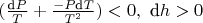 $(\tfrac{\text{d}P}{T}+\tfrac{-P\text{d}T}{T^2}) < 0 ,\text{    } \text{d}h > 0$
