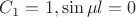 $C_1 = 1,  \sin \mu l = 0 $