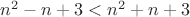 $n^2-n+3< n^2+n+3$