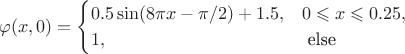 $$ \varphi(x, 0) = \begin{cases} 0.5\sin(8\pi x - \pi/2) + 1.5, & 0 \leqslant x \leqslant 0.25,\\ 1, & \text{ else } \end{cases} $$