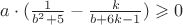 $ a\cdot (\frac{1}{b^2+5}-\frac{k}{b+6k-1})\geqslant 0$
