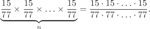 $$\underbrace{\frac {15}{77}\times \frac {15}{77}\times \ldots \times\frac {15}{77}}_{n}=\frac {15\cdot 15\cdot \ldots \cdot 15}{77\cdot 77\cdot \ldots \cdot 77}.$$