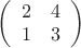 $\[
\left( {\begin{array}{*{20}c}
   2 & 4  \\
   1 & 3  \\

 \end{array} } \right)
\]
$