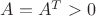 $A=A^T>0$