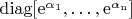 $\operatorname{diag [e^{\alpha_1},\ldots,e^{\alpha_n}]}$