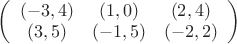 $ \left( \begin{array}{ccc} (-3,4) & (1,0) & (2,4) \\ (3,5) &(-1,5) & (-2,2)  \end{array} \right) $