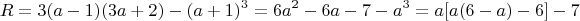 $$R =  3(a-1)(3a+2) - (a+1)^3 = 6a^2 - 6a -7 -a^3 = a[a(6-a) - 6 ] - 7$$