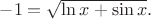 $-1=\sqrt{\ln x+\sin x}.$
