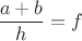 $\dfrac{a+b}{h}=f$