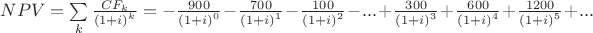 $\[NPV = \sum\limits_k {\frac{{CF_k}}
{{{{(1 + i)}^k}}}}  =  - \frac{{900}}
{{{{(1 + i)}^0}}} - \frac{{700}}
{{{{(1 + i)}^1}}} - \frac{{100}}
{{{{(1 + i)}^2}}} - ... + \frac{{300}}
{{{{(1 + i)}^3}}} + \frac{{600}}
{{{{(1 + i)}^4}}} + \frac{{1200}}
{{{{(1 + i)}^5}}} + ...\]$