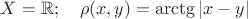$X=\mathbb{R}; \quad \rho (x,y)=\arctg |x-y|$ $X=\mathbb{R}; \quad \rho (x,y)=\arctg |x-y|$