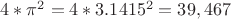 $4*\pi^2 = 4*3.1415^2 = 39,467$