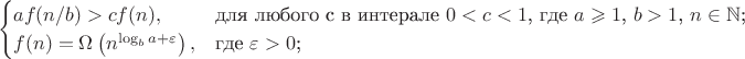 $$
\begin{cases}
af(n/b) > cf(n),&\text{для любого c в интерале $0<c<1$, где $a \geqslant 1$, $b > 1$, $n \in \mathbb N$;}\\
f(n)=\Omega \left(n^\log_ba+\varepsilon \right), &\text{где $\varepsilon >0$;}\\
\end{cases}
$$