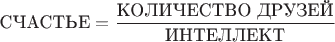 $$\text{СЧАСТЬЕ}=\dfrac{\text{КОЛИЧЕСТВО ДРУЗЕЙ}}{\text{ИНТЕЛЛЕКТ}}$$