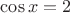 $\cos x=2$