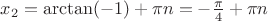 $\[{x_2} = \arctan ( - 1) + \pi n =  - \frac{\pi }{4} + \pi n\]$