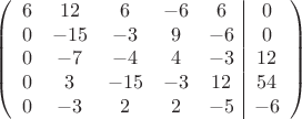 $$\left(\begin{array}{ccccc|c}
6& 12& 6&-6&6&0\\
0&-15& -3&9&-6&0\\
0&-7&-4&4&-3&12\\
0& 3& -15& -3&12&54\\
0&-3& 2& 2&-5&-6\\
\end{array}\right)$$