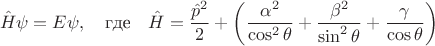 $$
\hat{H}\psi=E\psi,\quad \text{где}\quad \hat{H}=\frac{\hat{p}^2}{2}+\left(\frac{\alpha^2}{\cos^2{\theta}}+\frac{\beta^2}{\sin^2{\theta}}+\frac{\gamma}{\cos{\theta}}\right)
$$