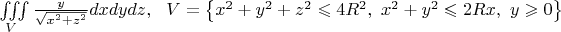 $\iiint\limits_V {\frac{y}{{\sqrt {{x^2} + {z^2}} }}dxdydz},\ \ V = \left\{ {{x^2} + {y^2} + {z^2} \leqslant 4{R^2},\ {x^2} + {y^2} \leqslant 2Rx,\ y \geqslant 0} \right\}$