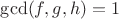 $\gcd(f, g, h) = 1$