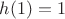 $h(1)=1$