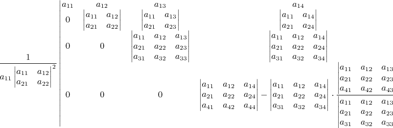 $\dfrac{1}{a_{11}\begin{vmatrix}a_{11} & a_{12}\\
a_{21} & a_{22}
\end{vmatrix}^{2}}\begin{vmatrix}a_{11} & a_{12} & a_{13} & a_{14}\\
0 & \begin{vmatrix}a_{11} & a_{12}\\
a_{21} & a_{22}
\end{vmatrix} & \begin{vmatrix}a_{11} & a_{13}\\
a_{21} & a_{23}
\end{vmatrix} & \begin{vmatrix}a_{11} & a_{14}\\
a_{21} & a_{24}
\end{vmatrix}\\
0 & 0 & \begin{vmatrix}a_{11} & a_{12} & a_{13}\\
a_{21} & a_{22} & a_{23}\\
a_{31} & a_{32} & a_{33}
\end{vmatrix} & \begin{vmatrix}a_{11} & a_{12} & a_{14}\\
a_{21} & a_{22} & a_{24}\\
a_{31} & a_{32} & a_{34}
\end{vmatrix}\\
0 & 0 & 0 & \begin{vmatrix}a_{11} & a_{12} & a_{14}\\
a_{21} & a_{22} & a_{24}\\
a_{41} & a_{42} & a_{44}
\end{vmatrix}-\begin{vmatrix}a_{11} & a_{12} & a_{14}\\
a_{21} & a_{22} & a_{24}\\
a_{31} & a_{32} & a_{34}
\end{vmatrix}\cdot\dfrac{\begin{vmatrix}a_{11} & a_{12} & a_{13}\\
a_{21} & a_{22} & a_{23}\\
a_{41} & a_{42} & a_{43}
\end{vmatrix}}{\begin{vmatrix}a_{11} & a_{12} & a_{13}\\
a_{21} & a_{22} & a_{23}\\
a_{31} & a_{32} & a_{33}
\end{vmatrix}}
\end{vmatrix}=$