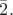 $\bar{2}.$