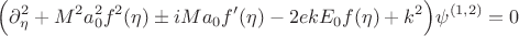 $$ \Big( \partial^2_{\eta} + M^2 a_0^2 f^2(\eta)  \pm iM a_0 f'(\eta) - 2ekE_0 f(\eta) + k^2\Big) \psi^{(1,2)} = 0$$